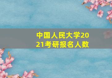 中国人民大学2021考研报名人数