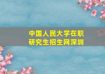 中国人民大学在职研究生招生网深圳