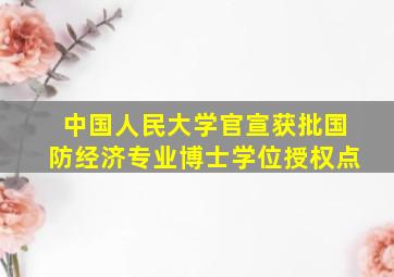 中国人民大学官宣获批国防经济专业博士学位授权点