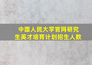 中国人民大学官网研究生英才培育计划招生人数