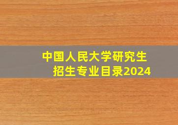 中国人民大学研究生招生专业目录2024