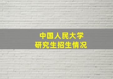 中国人民大学研究生招生情况