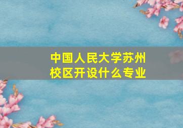 中国人民大学苏州校区开设什么专业