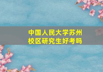 中国人民大学苏州校区研究生好考吗