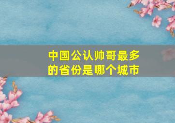 中国公认帅哥最多的省份是哪个城市