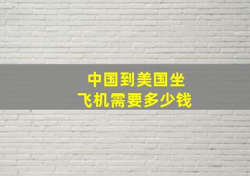 中国到美国坐飞机需要多少钱