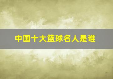 中国十大篮球名人是谁