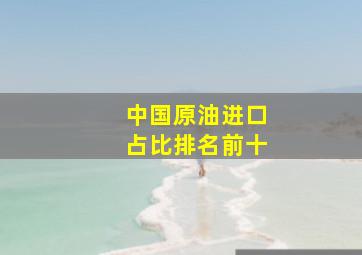 中国原油进口占比排名前十