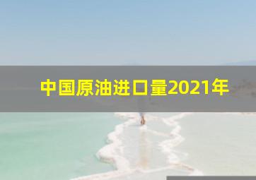 中国原油进口量2021年