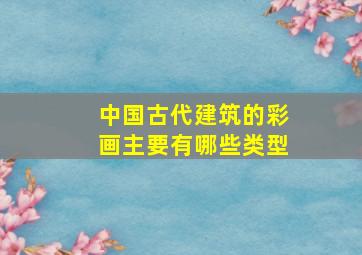 中国古代建筑的彩画主要有哪些类型