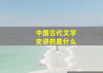 中国古代文学史讲的是什么