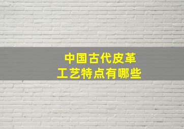 中国古代皮革工艺特点有哪些