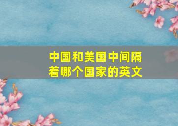 中国和美国中间隔着哪个国家的英文