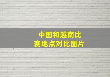 中国和越南比赛地点对比图片