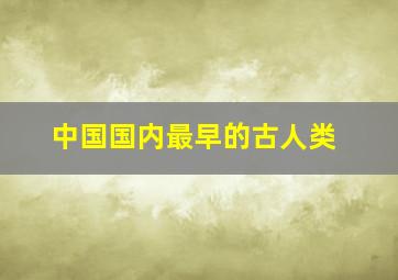 中国国内最早的古人类