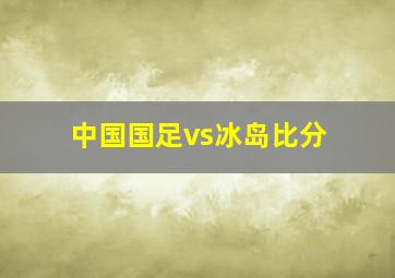 中国国足vs冰岛比分