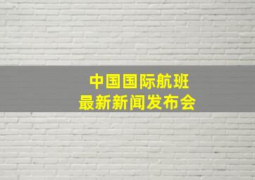 中国国际航班最新新闻发布会