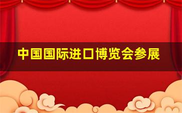 中国国际进口博览会参展