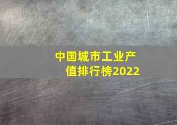 中国城市工业产值排行榜2022