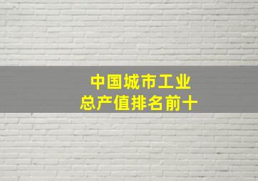 中国城市工业总产值排名前十