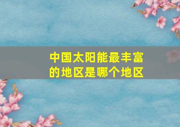 中国太阳能最丰富的地区是哪个地区