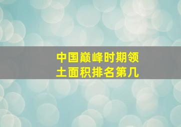 中国巅峰时期领土面积排名第几