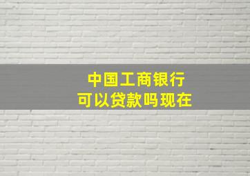 中国工商银行可以贷款吗现在