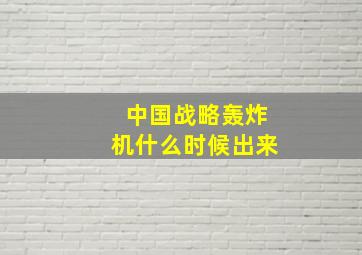 中国战略轰炸机什么时候出来