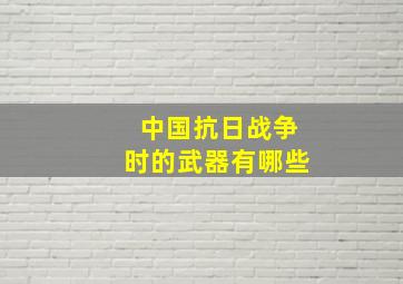 中国抗日战争时的武器有哪些