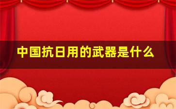 中国抗日用的武器是什么