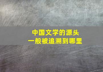 中国文学的源头一般被追溯到哪里