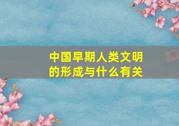 中国早期人类文明的形成与什么有关