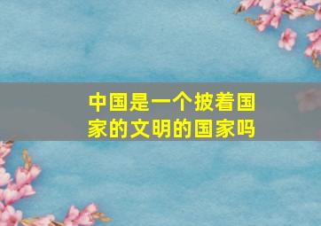 中国是一个披着国家的文明的国家吗