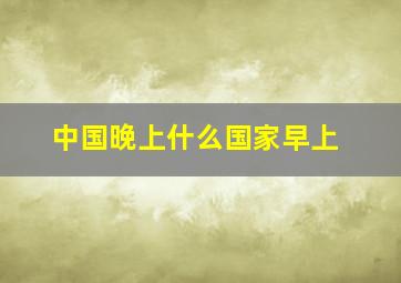 中国晚上什么国家早上