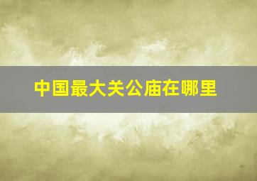 中国最大关公庙在哪里