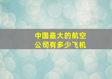 中国最大的航空公司有多少飞机