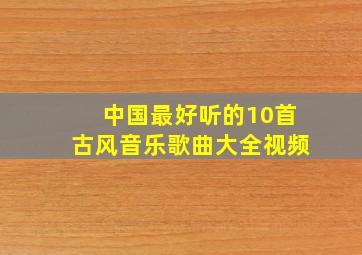 中国最好听的10首古风音乐歌曲大全视频