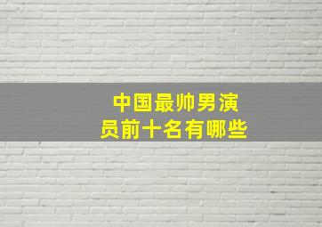 中国最帅男演员前十名有哪些