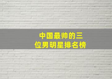 中国最帅的三位男明星排名榜