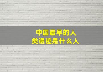 中国最早的人类遗迹是什么人