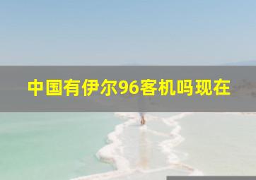 中国有伊尔96客机吗现在