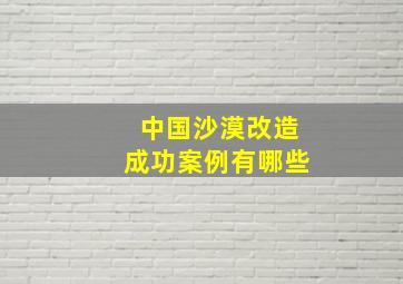 中国沙漠改造成功案例有哪些