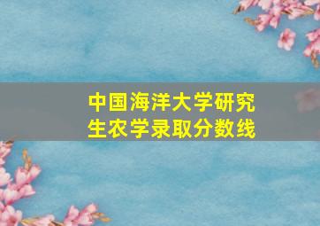 中国海洋大学研究生农学录取分数线