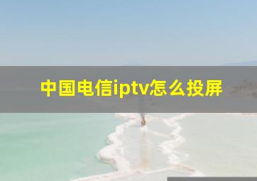 中国电信iptv怎么投屏