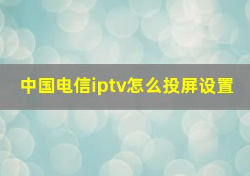 中国电信iptv怎么投屏设置