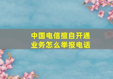 中国电信擅自开通业务怎么举报电话