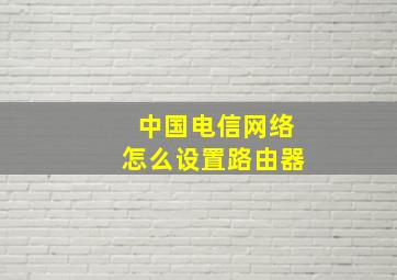 中国电信网络怎么设置路由器