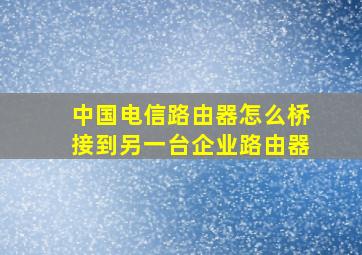 中国电信路由器怎么桥接到另一台企业路由器