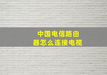 中国电信路由器怎么连接电视