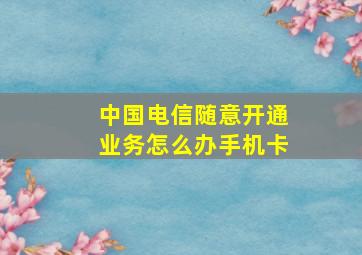 中国电信随意开通业务怎么办手机卡